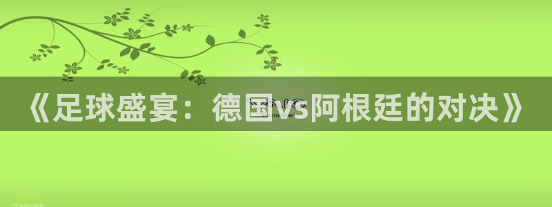 2026世界杯亚洲预选赛：《足球盛宴：德国vs阿根廷的对决》