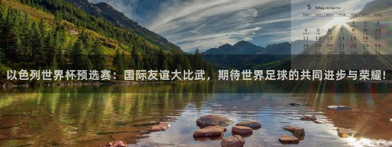 足球世界杯时间:以色列世界杯预选赛:国际友谊大比武,期待世界足球的共同进步与荣耀!