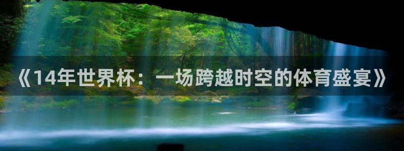 世预赛免费直播入口：《14年世界杯：一场跨越时空的体育盛宴》