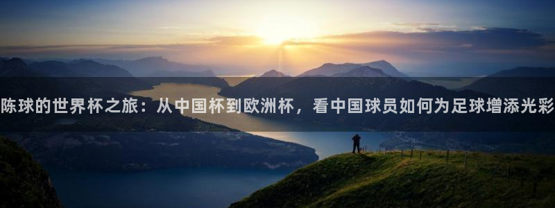 2026世界杯亚洲预选赛赛程：陈球的世界杯之旅：从中国杯到欧洲杯，看中国球员如何为足球增添光彩