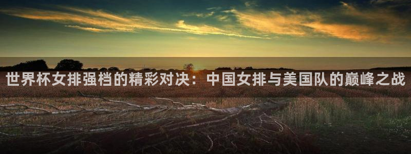 2026世界杯亚洲预选赛赛程：世界杯女排强档的精彩对决：中国女排与美国队的巅峰之战